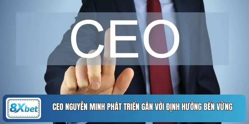 CEO Nguyễn Minh phát triển gắn với định hướng bền vững