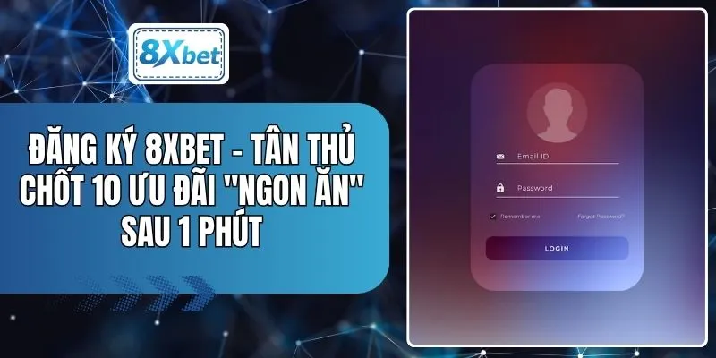Đăng Ký 8XBET - Tân Thủ Chốt 10 Ưu Đãi "Ngon Ăn" Sau 1 Phút