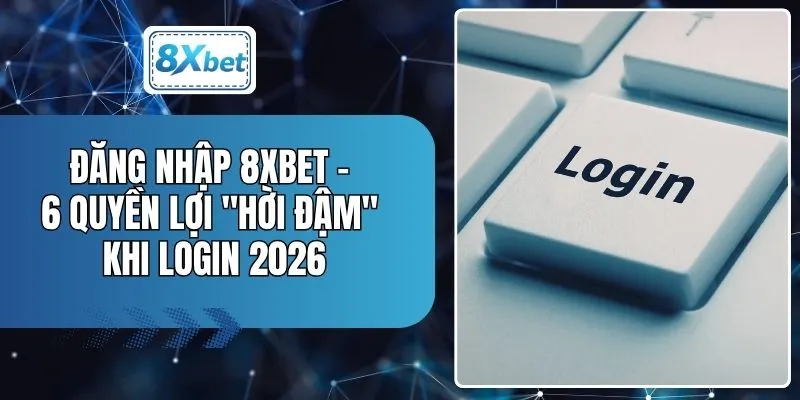 Đăng Nhập 8XBET - 6 Quyền Lợi "Hời Đậm" Khi Login 2026