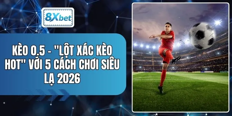Kèo 0.5 - "Lột Xác Kèo Hot" Với 5 Cách Chơi Siêu Lạ 2026