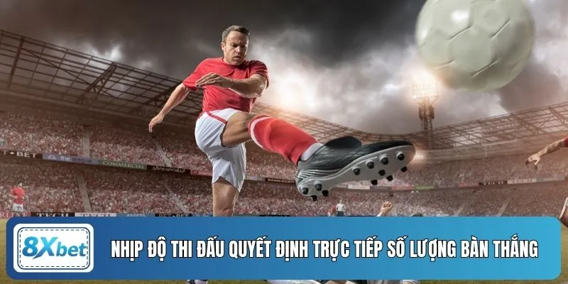 Nhịp độ thi đấu quyết định trực tiếp số lượng bàn thắng