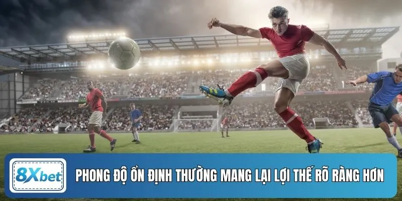 Phong độ ổn định thường mang lại lợi thế rõ ràng hơn 