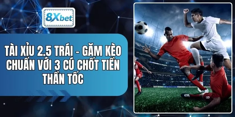 Tài Xỉu 2.5 Trái - Găm Kèo Chuẩn Với 3 Cú Chốt Tiền Thần Tốc